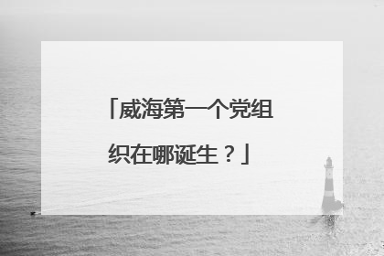 威海第一个党组织在哪诞生？