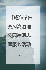 威海举行桑沟湾湿地公园巡河志愿服务活动