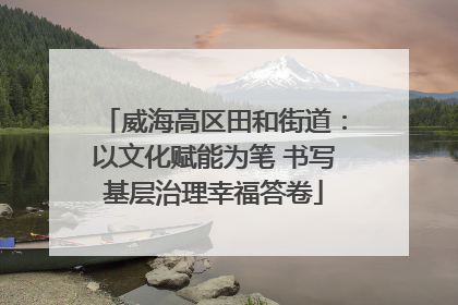 威海高区田和街道：以文化赋能为笔 书写基层治理幸福答卷