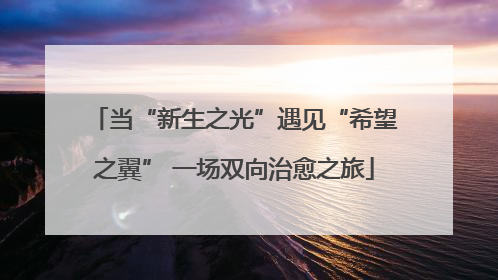 当“新生之光”遇见“希望之翼” 一场双向治愈之旅