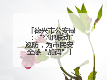 德兴市公安局：“空地联动”巡防，为市民安全感“加码”
