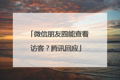 微信朋友圈能查看访客？腾讯回应