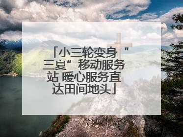 小三轮变身“三夏”移动服务站 暖心服务直达田间地头