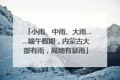 小雨、中雨、大雨……端午假期，内蒙古大部有雨，局地有暴雨
