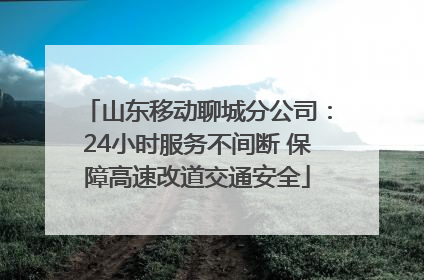 山东移动聊城分公司：24小时服务不间断 保障高速改道交通安全