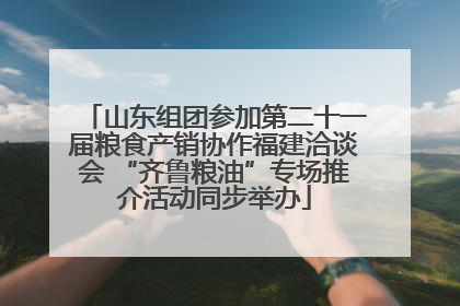 山东组团参加第二十一届粮食产销协作福建洽谈会 “齐鲁粮油”专场推介活动同步举办