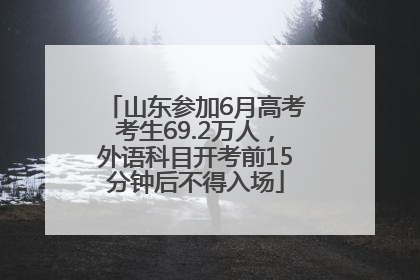 山东参加6月高考考生69.2万人，外语科目开考前15分钟后不得入场