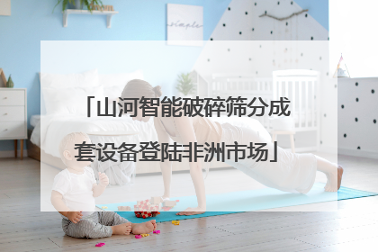 山河智能破碎筛分成套设备登陆非洲市场