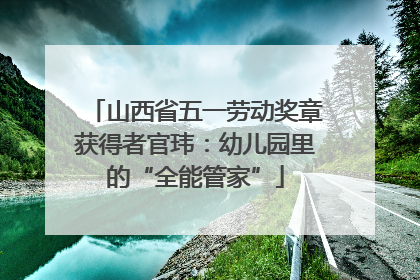 山西省五一劳动奖章获得者官玮：幼儿园里的“全能管家”