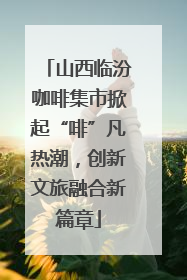 山西临汾咖啡集市掀起“啡”凡热潮，创新文旅融合新篇章