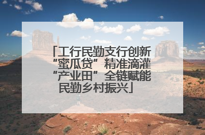 工行民勤支行创新“蜜瓜贷”精准滴灌“产业田”全链赋能民勤乡村振兴