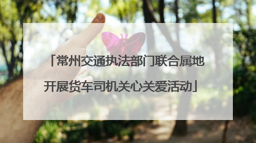 常州交通执法部门联合属地开展货车司机关心关爱活动