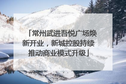 常州武进吾悦广场焕新开业，新城控股持续推动商业模式升级