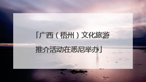 广西（梧州）文化旅游推介活动在悉尼举办