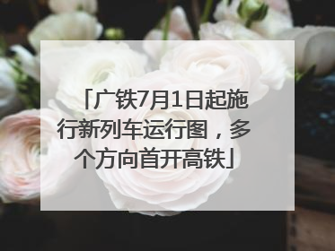 广铁7月1日起施行新列车运行图，多个方向首开高铁