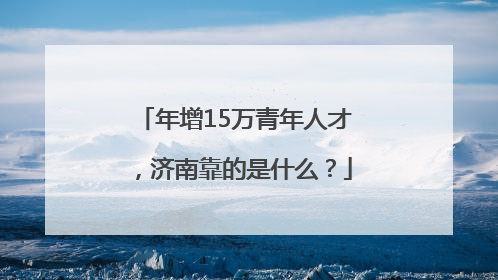 年增15万青年人才，济南靠的是什么？