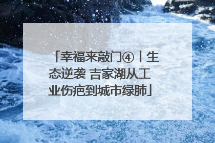 幸福来敲门④丨生态逆袭 吉家湖从工业伤疤到城市绿肺