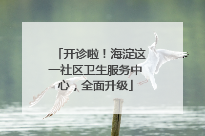 开诊啦！海淀这一社区卫生服务中心，全面升级