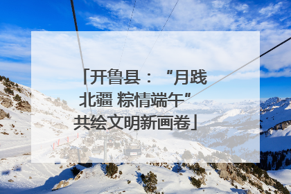 开鲁县：“月践北疆 粽情端午”共绘文明新画卷
