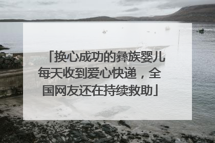 换心成功的彝族婴儿每天收到爱心快递，全国网友还在持续救助