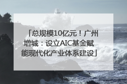 总规模10亿元！广州增城：设立AIC基金赋能现代化产业体系建设
