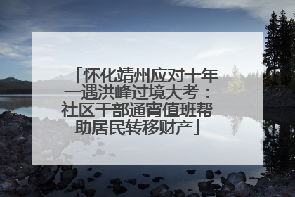 怀化靖州应对十年一遇洪峰过境大考：社区干部通宵值班帮助居民转移财产