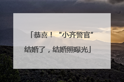 恭喜！“小齐警官”结婚了，结婚照曝光