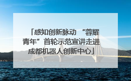 感知创新脉动 “蓉耀青年”首轮示范宣讲走进成都机器人创新中心