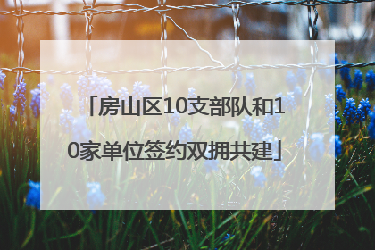 房山区10支部队和10家单位签约双拥共建