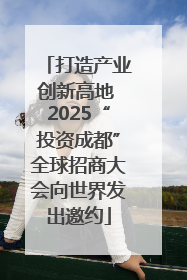 打造产业创新高地 2025“投资成都”全球招商大会向世界发出邀约
