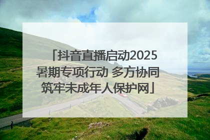 抖音直播启动2025暑期专项行动 多方协同筑牢未成年人保护网