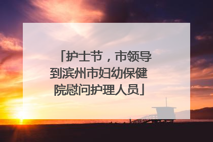 护士节，市领导到滨州市妇幼保健院慰问护理人员