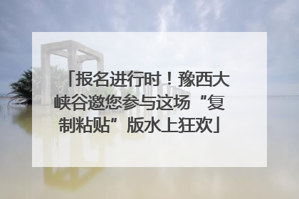 报名进行时！豫西大峡谷邀您参与这场“复制粘贴”版水上狂欢