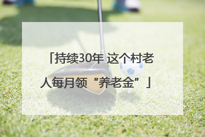 持续30年 这个村老人每月领“养老金”