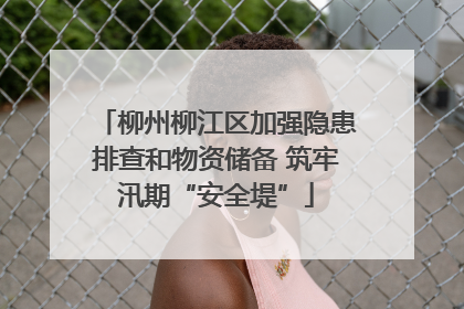 柳州柳江区加强隐患排查和物资储备 筑牢汛期“安全堤”