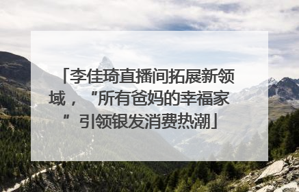 李佳琦直播间拓展新领域，“所有爸妈的幸福家”引领银发消费热潮