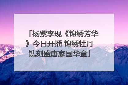杨紫李现《锦绣芳华》今日开播 锦绣牡丹镌刻盛唐家国华章