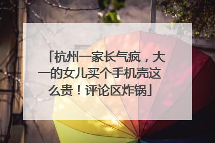 杭州一家长气疯，大一的女儿买个手机壳这么贵！评论区炸锅
