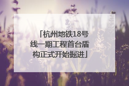 杭州地铁18号线一期工程首台盾构正式开始掘进
