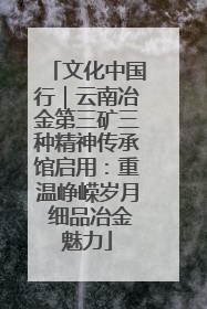 文化中国行｜云南冶金第三矿三种精神传承馆启用：重温峥嵘岁月 细品冶金魅力