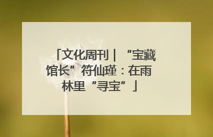 文化周刊｜“宝藏馆长”符仙瑾：在雨林里“寻宝”