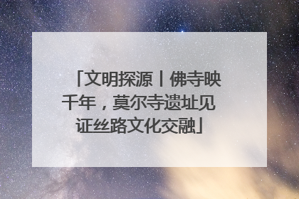 文明探源丨佛寺映千年，莫尔寺遗址见证丝路文化交融