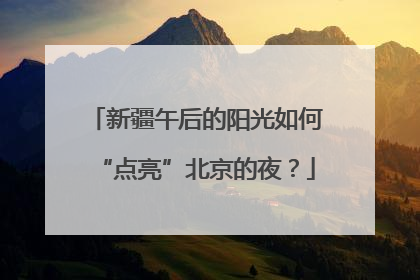 新疆午后的阳光如何“点亮”北京的夜？