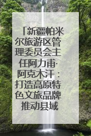 新疆帕米尔旅游区管理委员会主任阿力甫·阿克木汗：打造高原特色文旅品牌 推动县域旅游高质量发展｜第七届全国县域旅游研究成果发布系列活动