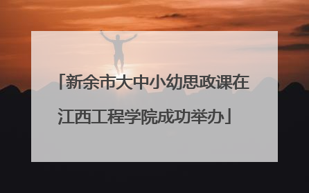 新余市大中小幼思政课在江西工程学院成功举办
