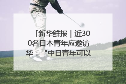 新华鲜报｜近300名日本青年应邀访华：“中日青年可以创造更好的未来”