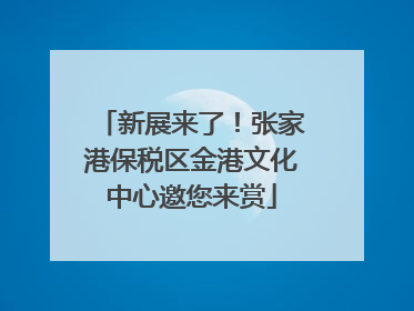 新展来了！张家港保税区金港文化中心邀您来赏