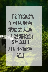 新能源汽车可从烟台乘船去大连！渤海轮渡5月31日开启运输通道