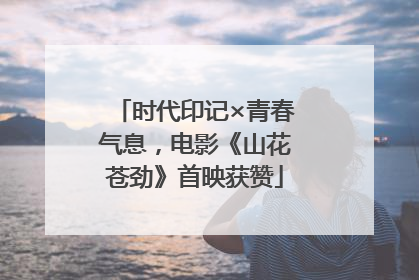 时代印记×青春气息，电影《山花苍劲》首映获赞
