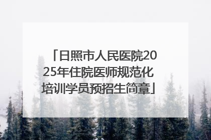 日照市人民医院2025年住院医师规范化培训学员预招生简章